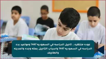 عودة منتظرة.. تأجيل الدراسة في السعودية 1447 ومواعيد بدء الدراسة في السعودية 1447 وأسباب التأجيل بمكة وجدة والمدينة والطائف